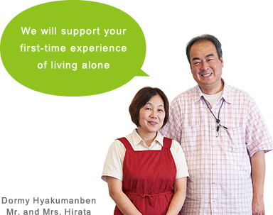We will support your first-time experience of living alone. Dormy Hyakumanben Mr. and Mrs. Hirata